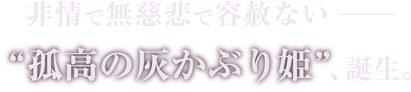 非情で無慈悲で容赦ないー“孤高の灰かぶり姫”、誕生。